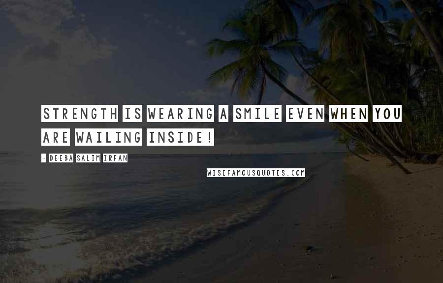 Deeba Salim Irfan Quotes: Strength is wearing a smile even when you are wailing inside!