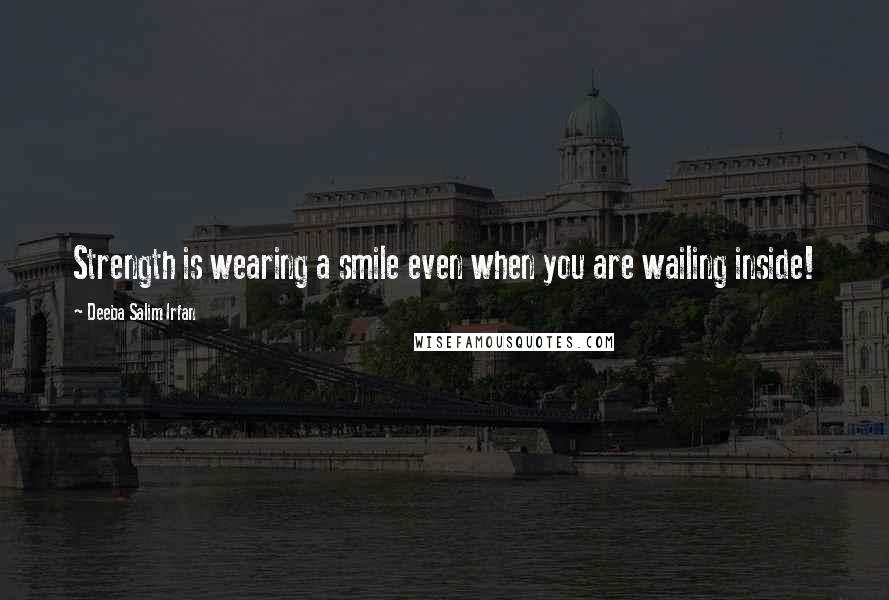 Deeba Salim Irfan Quotes: Strength is wearing a smile even when you are wailing inside!