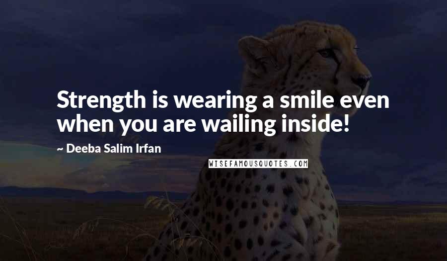 Deeba Salim Irfan Quotes: Strength is wearing a smile even when you are wailing inside!