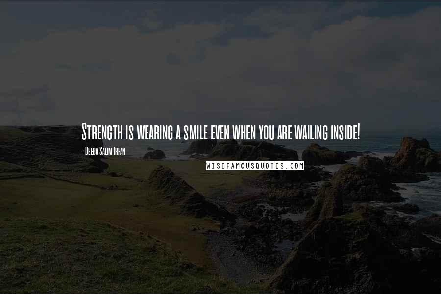 Deeba Salim Irfan Quotes: Strength is wearing a smile even when you are wailing inside!
