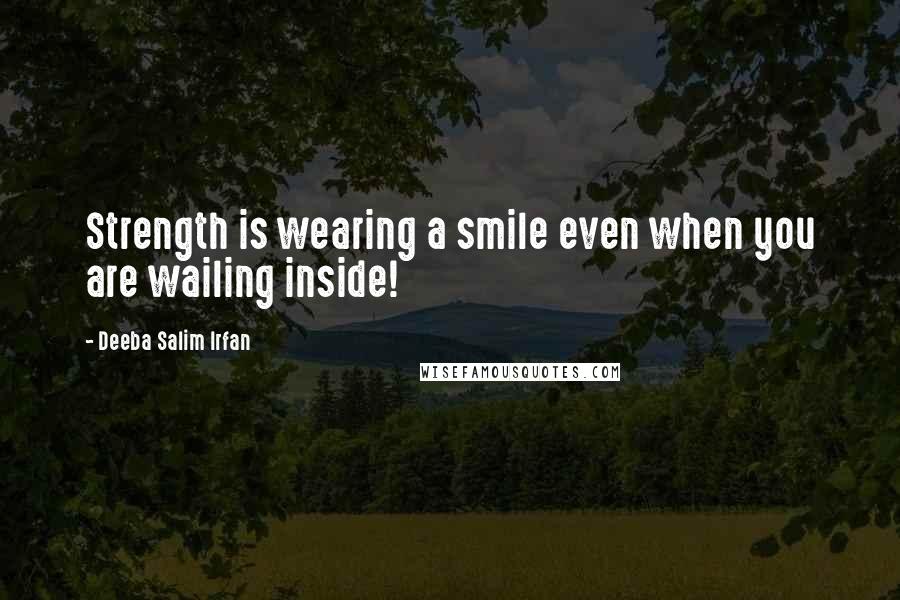 Deeba Salim Irfan Quotes: Strength is wearing a smile even when you are wailing inside!