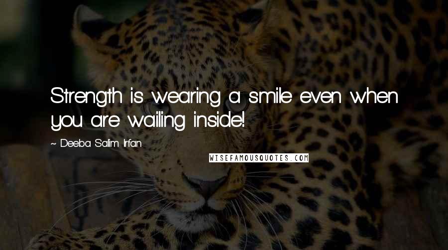 Deeba Salim Irfan Quotes: Strength is wearing a smile even when you are wailing inside!