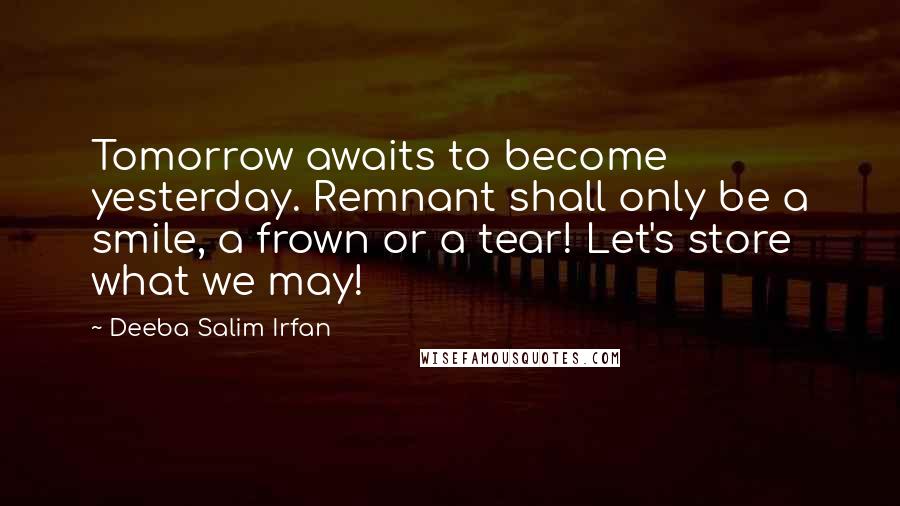 Deeba Salim Irfan Quotes: Tomorrow awaits to become yesterday. Remnant shall only be a smile, a frown or a tear! Let's store what we may!