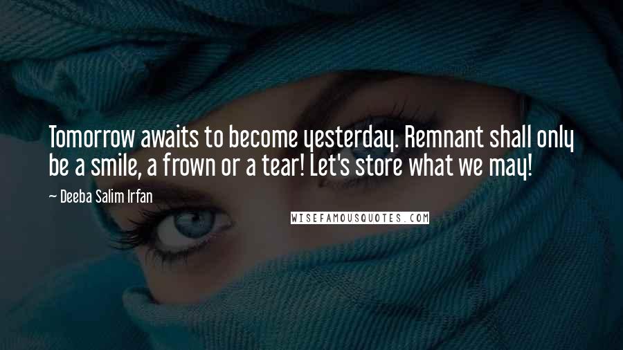 Deeba Salim Irfan Quotes: Tomorrow awaits to become yesterday. Remnant shall only be a smile, a frown or a tear! Let's store what we may!