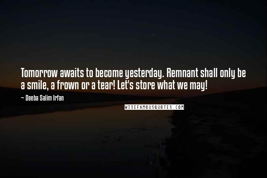 Deeba Salim Irfan Quotes: Tomorrow awaits to become yesterday. Remnant shall only be a smile, a frown or a tear! Let's store what we may!