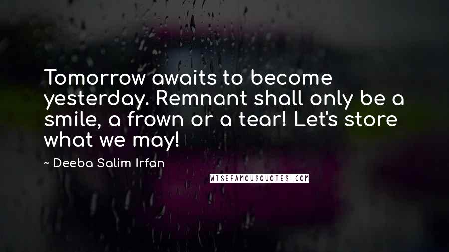 Deeba Salim Irfan Quotes: Tomorrow awaits to become yesterday. Remnant shall only be a smile, a frown or a tear! Let's store what we may!