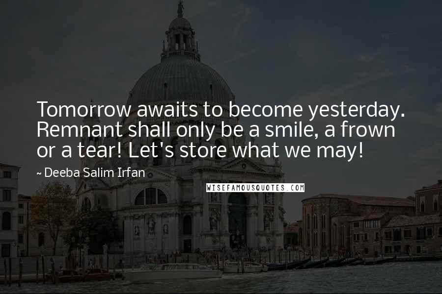 Deeba Salim Irfan Quotes: Tomorrow awaits to become yesterday. Remnant shall only be a smile, a frown or a tear! Let's store what we may!