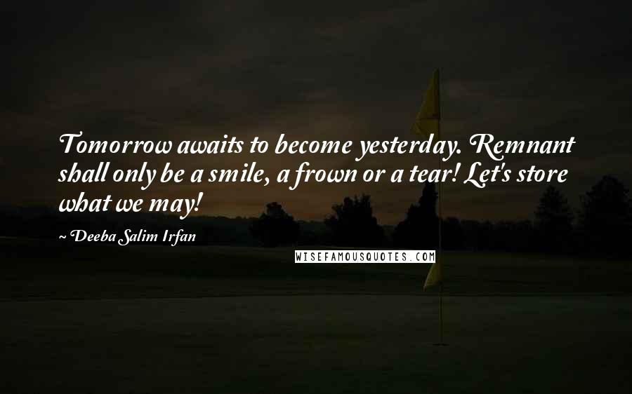 Deeba Salim Irfan Quotes: Tomorrow awaits to become yesterday. Remnant shall only be a smile, a frown or a tear! Let's store what we may!