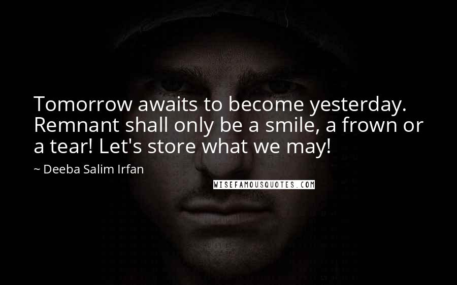 Deeba Salim Irfan Quotes: Tomorrow awaits to become yesterday. Remnant shall only be a smile, a frown or a tear! Let's store what we may!