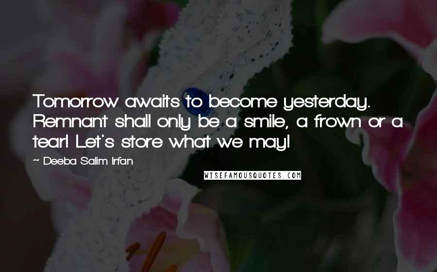 Deeba Salim Irfan Quotes: Tomorrow awaits to become yesterday. Remnant shall only be a smile, a frown or a tear! Let's store what we may!