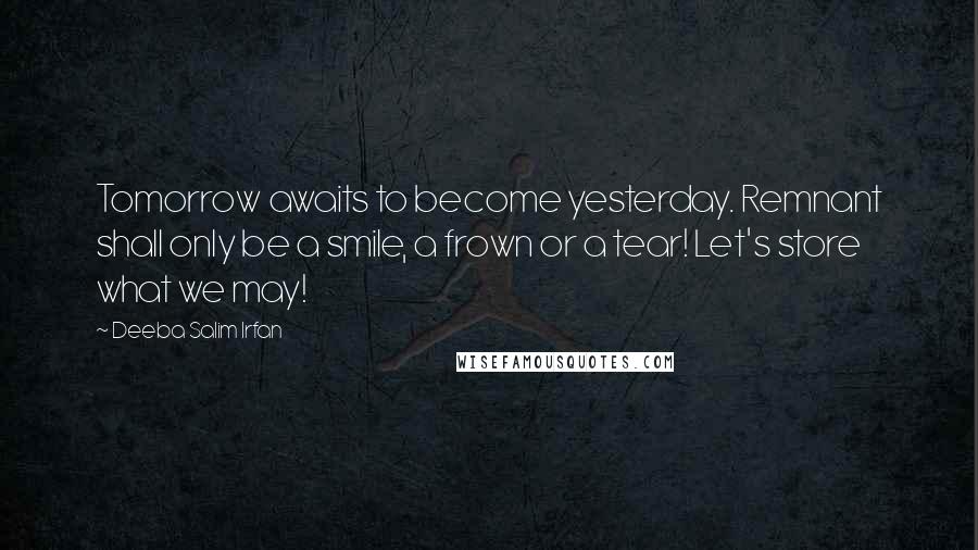 Deeba Salim Irfan Quotes: Tomorrow awaits to become yesterday. Remnant shall only be a smile, a frown or a tear! Let's store what we may!