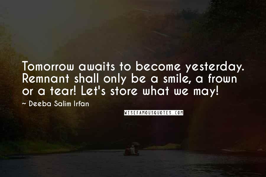 Deeba Salim Irfan Quotes: Tomorrow awaits to become yesterday. Remnant shall only be a smile, a frown or a tear! Let's store what we may!