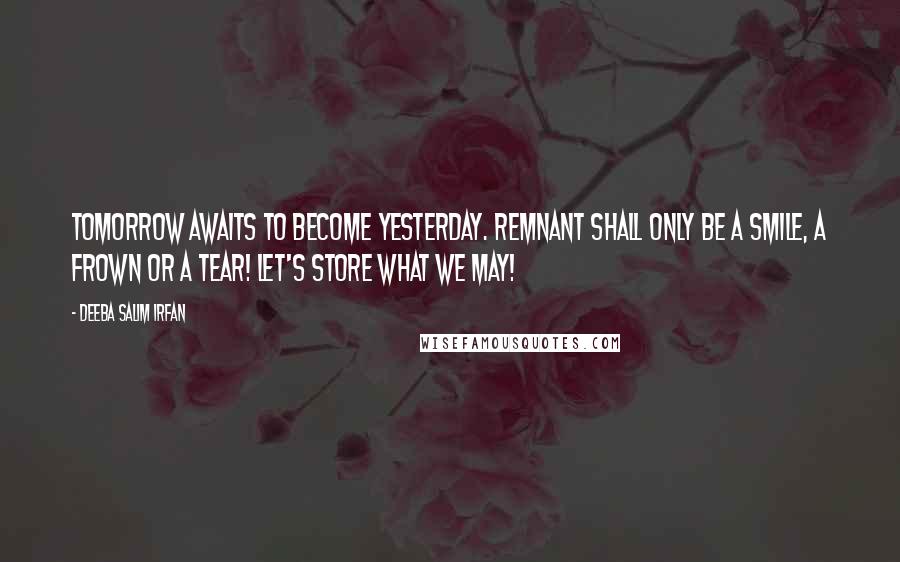 Deeba Salim Irfan Quotes: Tomorrow awaits to become yesterday. Remnant shall only be a smile, a frown or a tear! Let's store what we may!