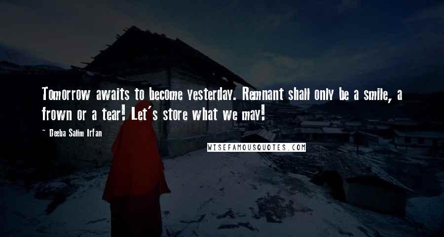 Deeba Salim Irfan Quotes: Tomorrow awaits to become yesterday. Remnant shall only be a smile, a frown or a tear! Let's store what we may!