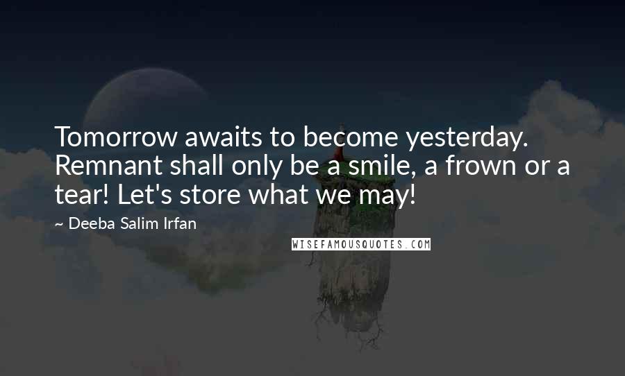 Deeba Salim Irfan Quotes: Tomorrow awaits to become yesterday. Remnant shall only be a smile, a frown or a tear! Let's store what we may!