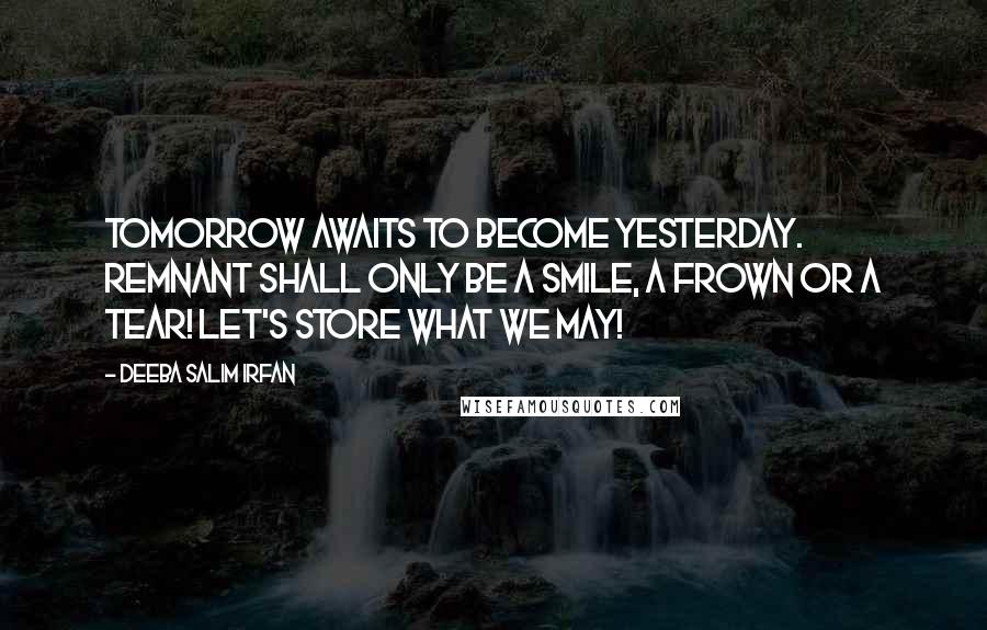 Deeba Salim Irfan Quotes: Tomorrow awaits to become yesterday. Remnant shall only be a smile, a frown or a tear! Let's store what we may!