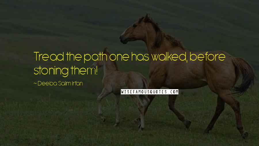 Deeba Salim Irfan Quotes: Tread the path one has walked, before stoning them!