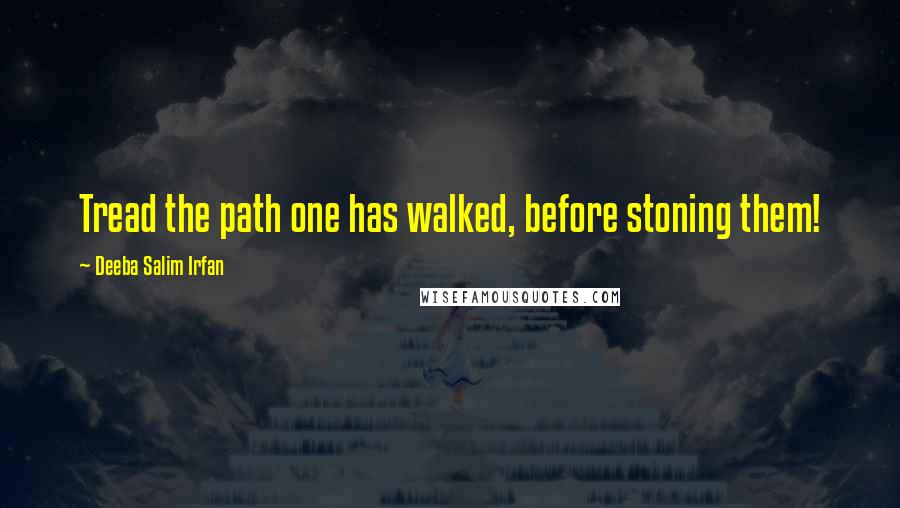 Deeba Salim Irfan Quotes: Tread the path one has walked, before stoning them!