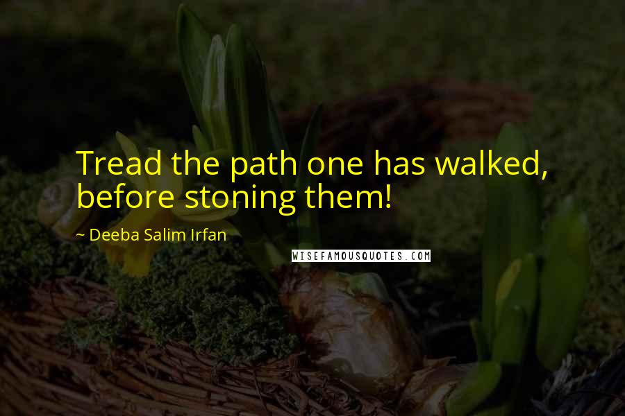 Deeba Salim Irfan Quotes: Tread the path one has walked, before stoning them!