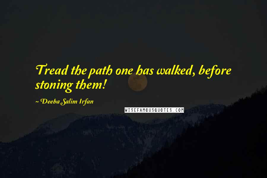 Deeba Salim Irfan Quotes: Tread the path one has walked, before stoning them!