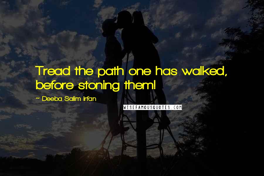 Deeba Salim Irfan Quotes: Tread the path one has walked, before stoning them!