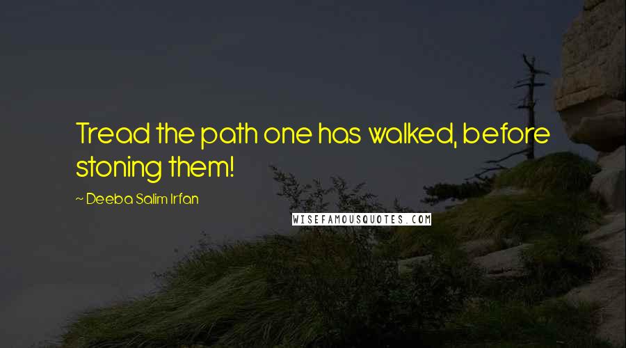 Deeba Salim Irfan Quotes: Tread the path one has walked, before stoning them!