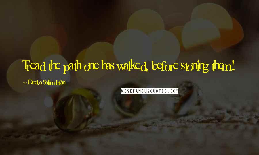 Deeba Salim Irfan Quotes: Tread the path one has walked, before stoning them!