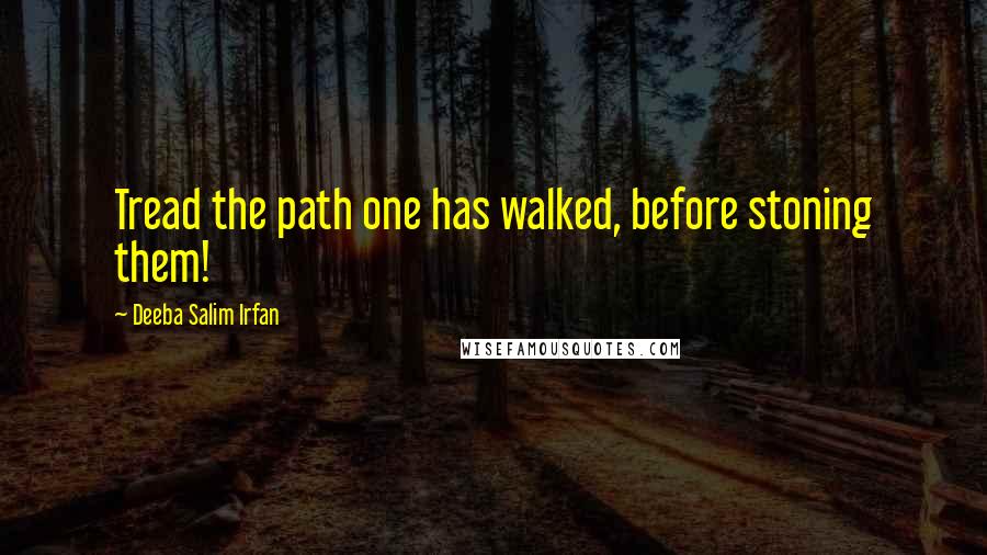 Deeba Salim Irfan Quotes: Tread the path one has walked, before stoning them!