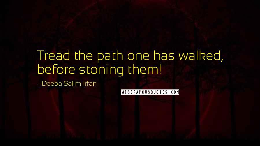 Deeba Salim Irfan Quotes: Tread the path one has walked, before stoning them!