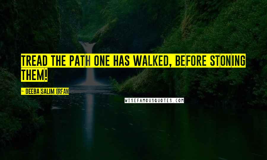 Deeba Salim Irfan Quotes: Tread the path one has walked, before stoning them!