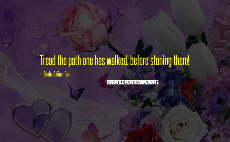 Deeba Salim Irfan Quotes: Tread the path one has walked, before stoning them!