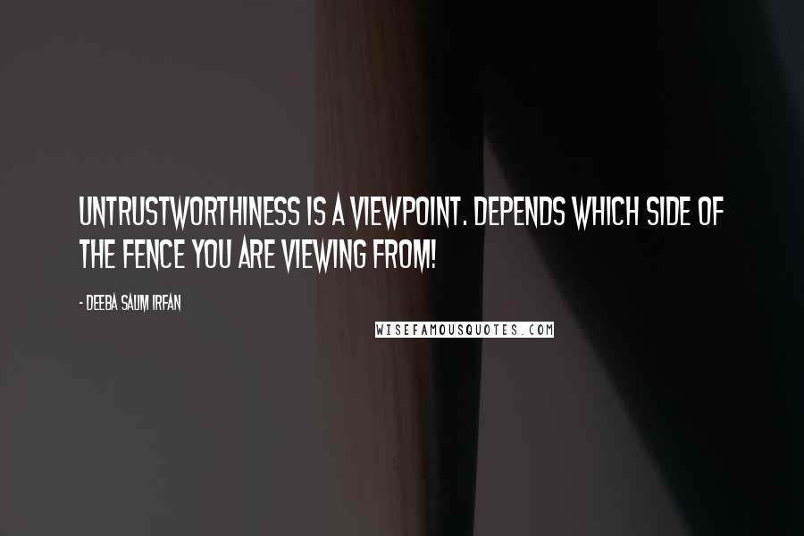 Deeba Salim Irfan Quotes: UNTRUSTWORTHINESS is a viewpoint. Depends which side of the fence you are viewing from!