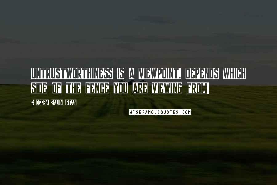 Deeba Salim Irfan Quotes: UNTRUSTWORTHINESS is a viewpoint. Depends which side of the fence you are viewing from!