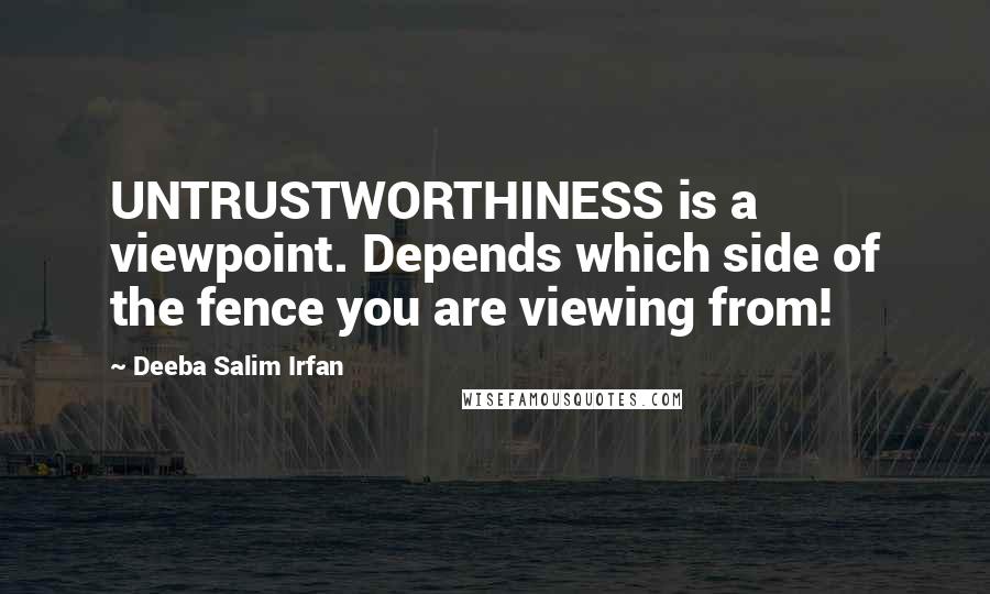 Deeba Salim Irfan Quotes: UNTRUSTWORTHINESS is a viewpoint. Depends which side of the fence you are viewing from!