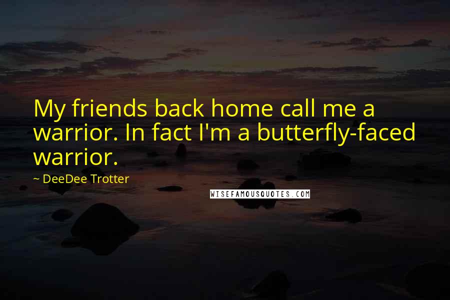 DeeDee Trotter Quotes: My friends back home call me a warrior. In fact I'm a butterfly-faced warrior.