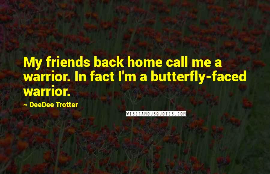 DeeDee Trotter Quotes: My friends back home call me a warrior. In fact I'm a butterfly-faced warrior.