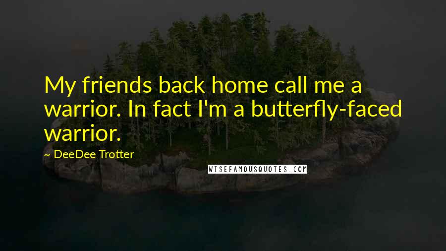 DeeDee Trotter Quotes: My friends back home call me a warrior. In fact I'm a butterfly-faced warrior.