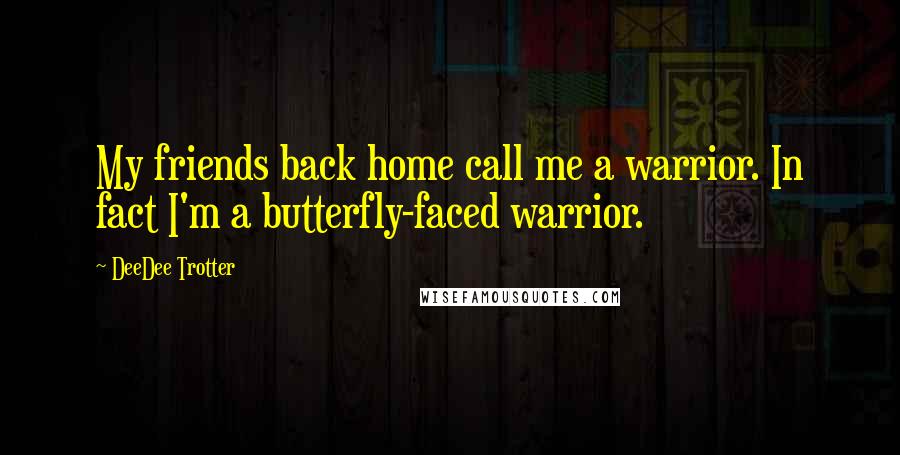 DeeDee Trotter Quotes: My friends back home call me a warrior. In fact I'm a butterfly-faced warrior.