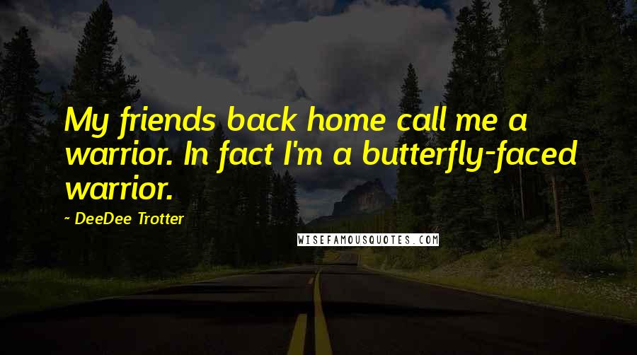 DeeDee Trotter Quotes: My friends back home call me a warrior. In fact I'm a butterfly-faced warrior.