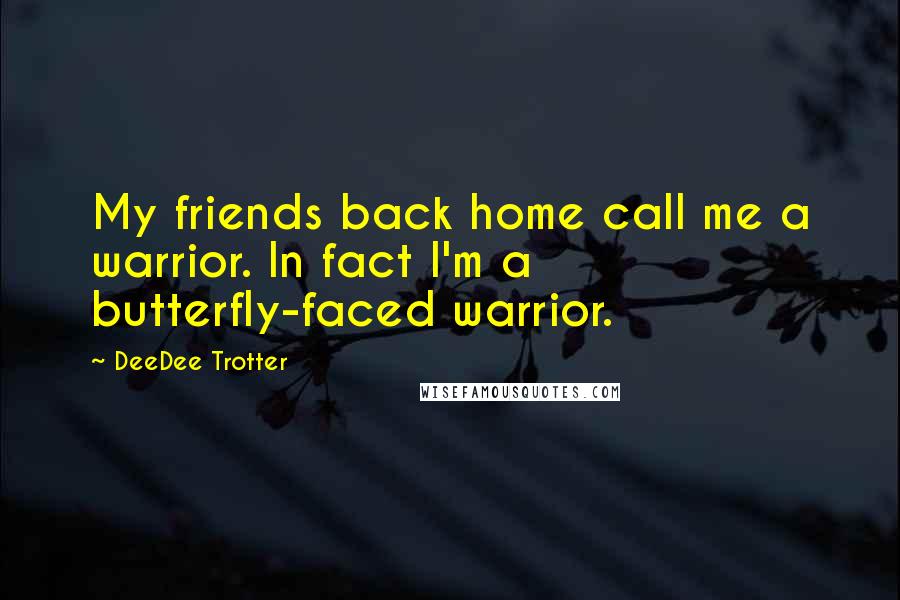 DeeDee Trotter Quotes: My friends back home call me a warrior. In fact I'm a butterfly-faced warrior.