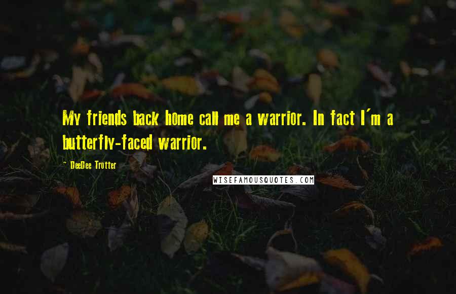 DeeDee Trotter Quotes: My friends back home call me a warrior. In fact I'm a butterfly-faced warrior.