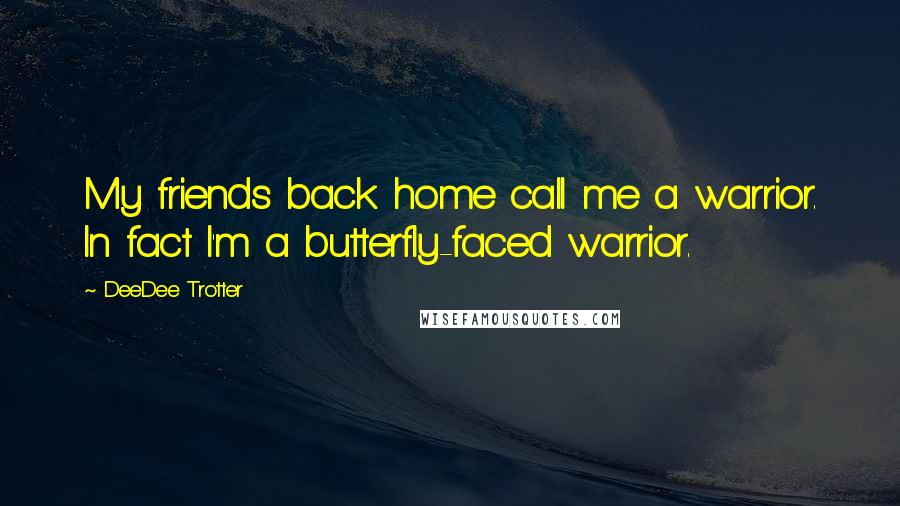 DeeDee Trotter Quotes: My friends back home call me a warrior. In fact I'm a butterfly-faced warrior.