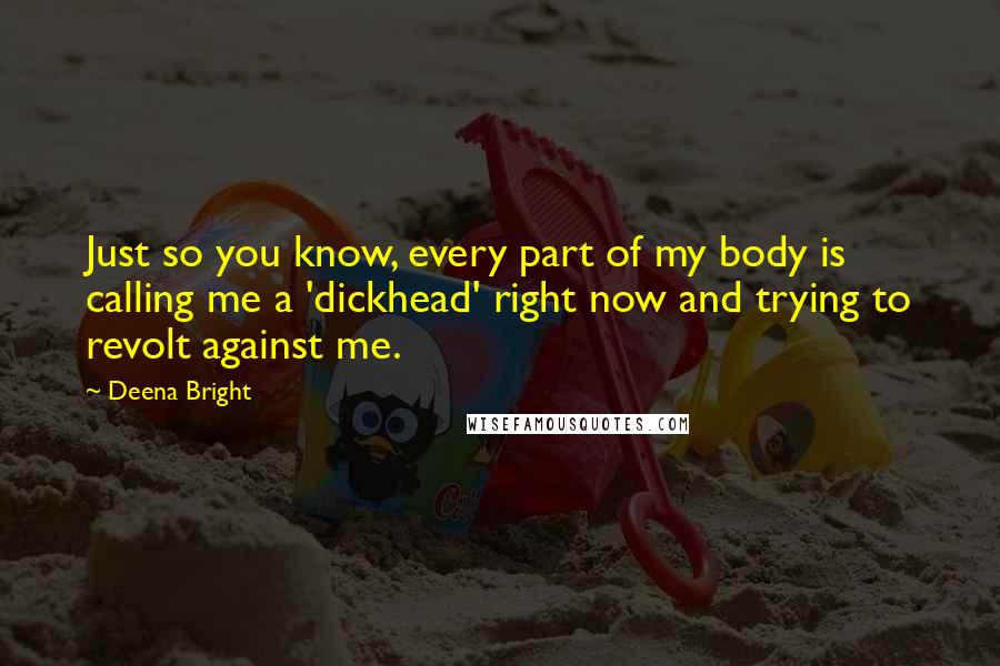 Deena Bright Quotes: Just so you know, every part of my body is calling me a 'dickhead' right now and trying to revolt against me.