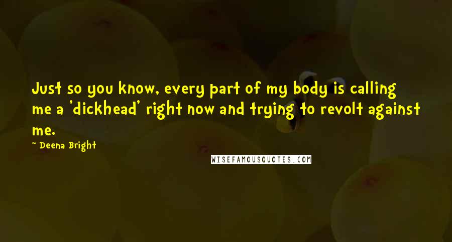 Deena Bright Quotes: Just so you know, every part of my body is calling me a 'dickhead' right now and trying to revolt against me.