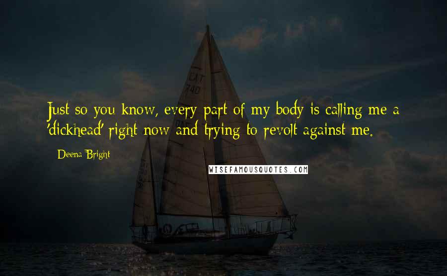 Deena Bright Quotes: Just so you know, every part of my body is calling me a 'dickhead' right now and trying to revolt against me.