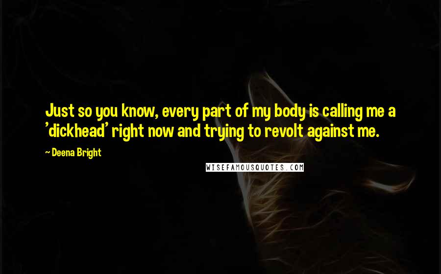 Deena Bright Quotes: Just so you know, every part of my body is calling me a 'dickhead' right now and trying to revolt against me.