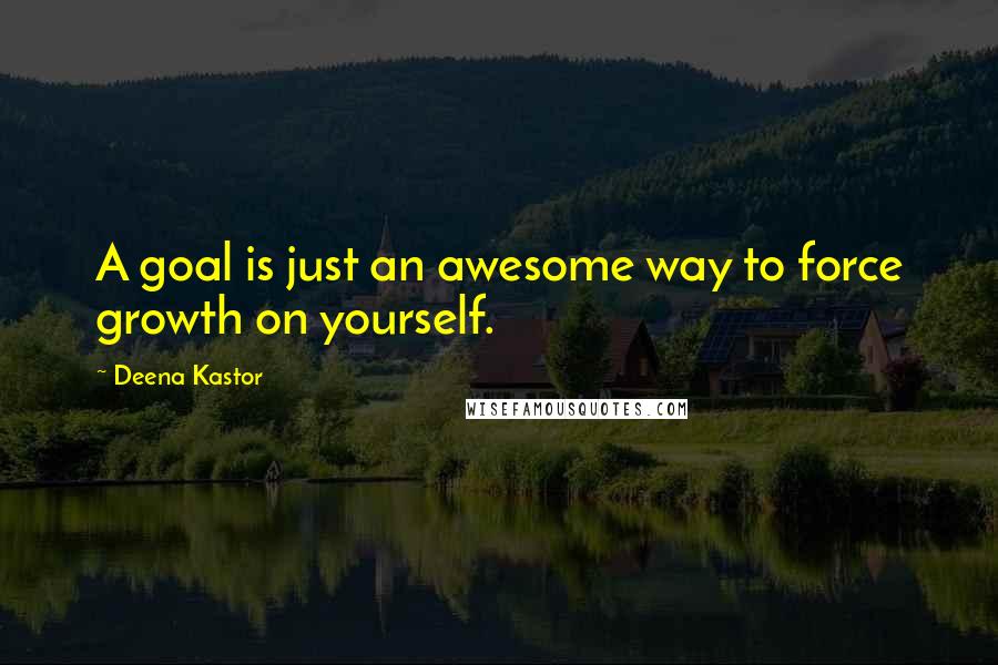 Deena Kastor Quotes: A goal is just an awesome way to force growth on yourself.