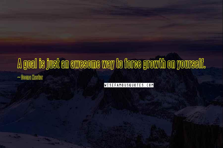 Deena Kastor Quotes: A goal is just an awesome way to force growth on yourself.