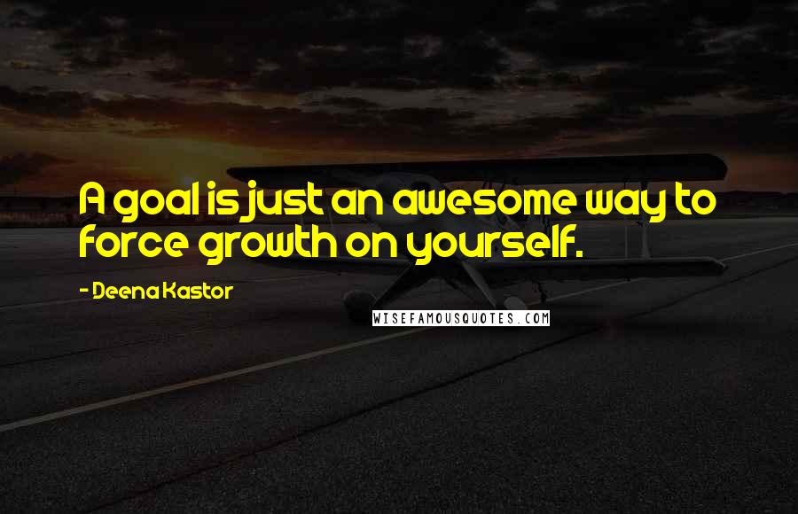 Deena Kastor Quotes: A goal is just an awesome way to force growth on yourself.