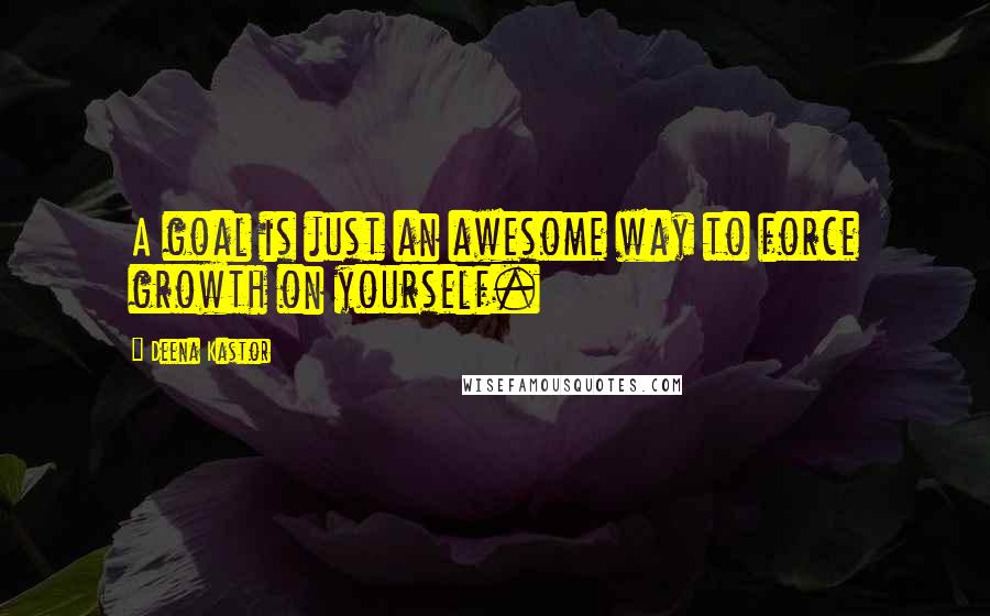 Deena Kastor Quotes: A goal is just an awesome way to force growth on yourself.